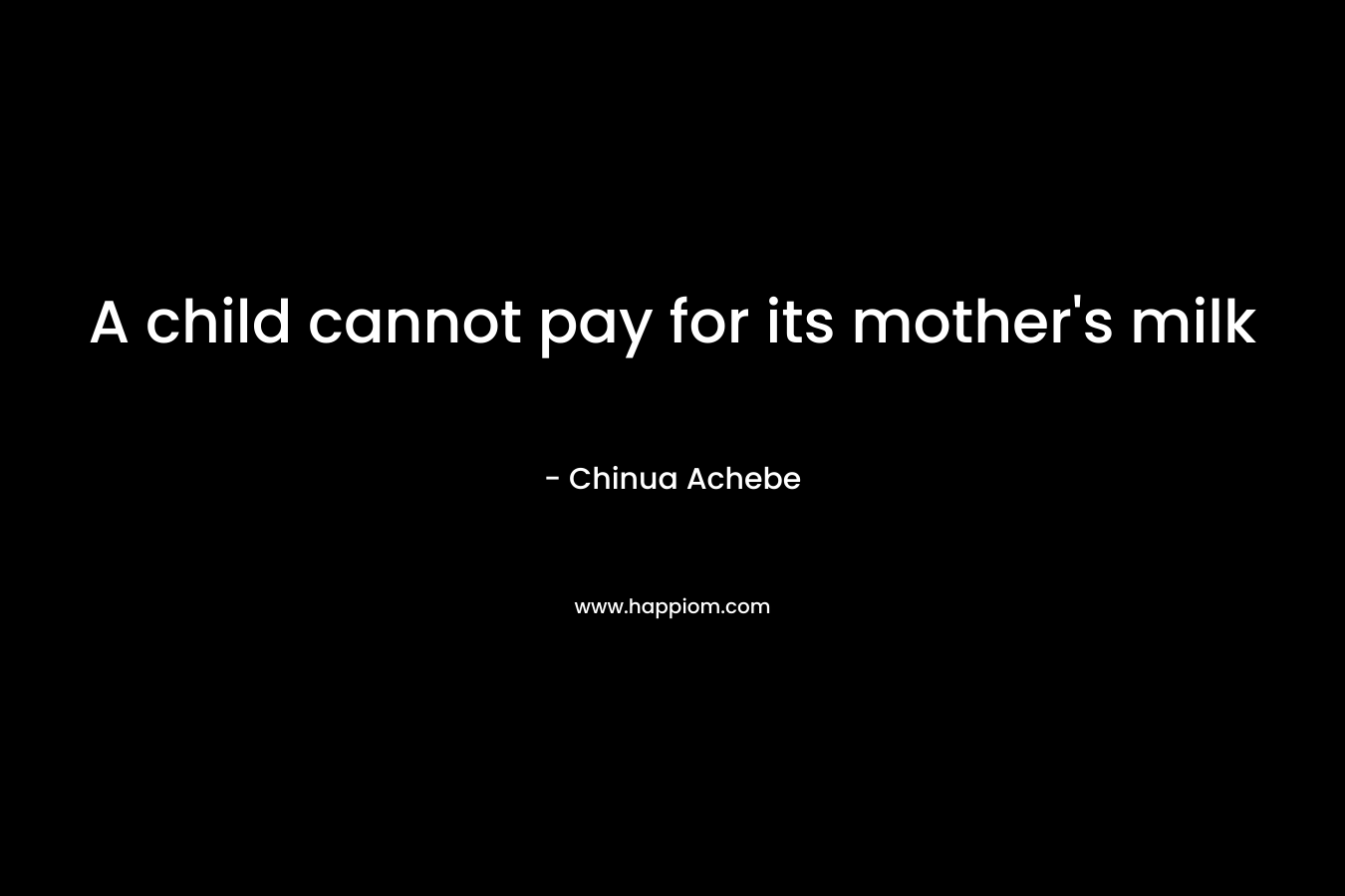A child cannot pay for its mother’s milk – Chinua Achebe