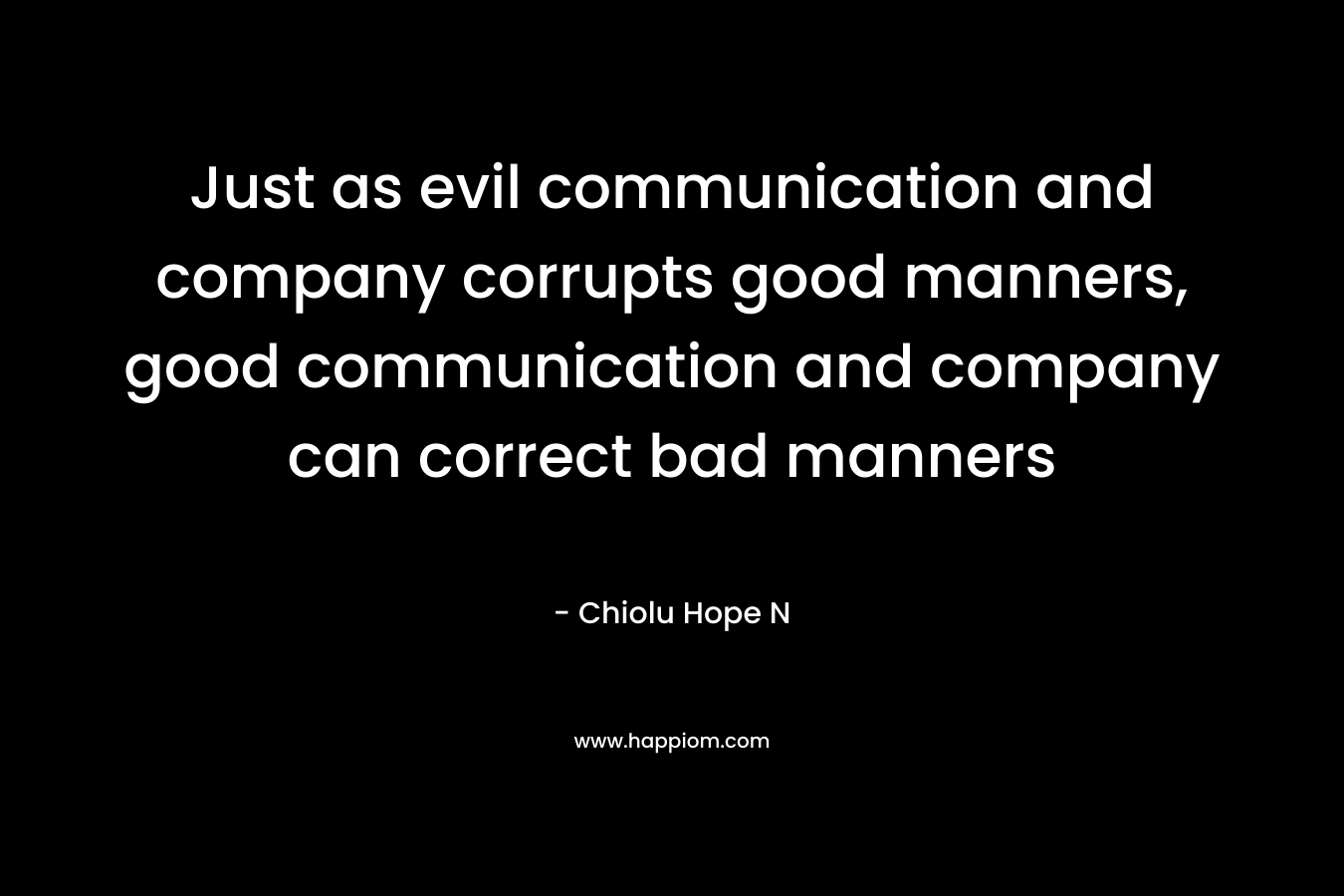 Just as evil communication and company corrupts good manners, good communication and company can correct bad manners