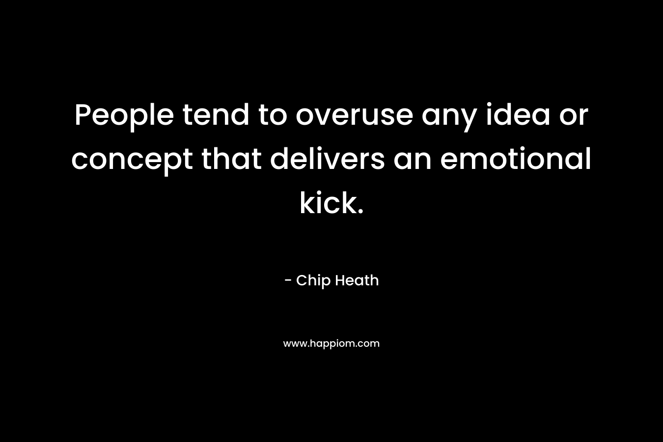 People tend to overuse any idea or concept that delivers an emotional kick. – Chip Heath