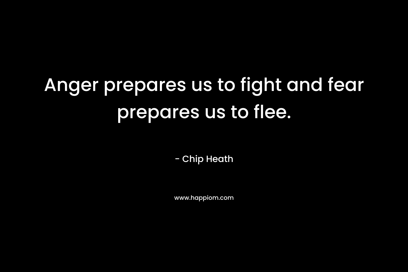 Anger prepares us to fight and fear prepares us to flee. – Chip Heath