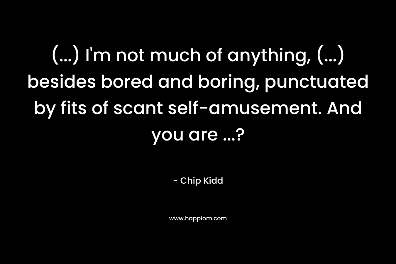 (...) I'm not much of anything, (...) besides bored and boring, punctuated by fits of scant self-amusement. And you are ...?