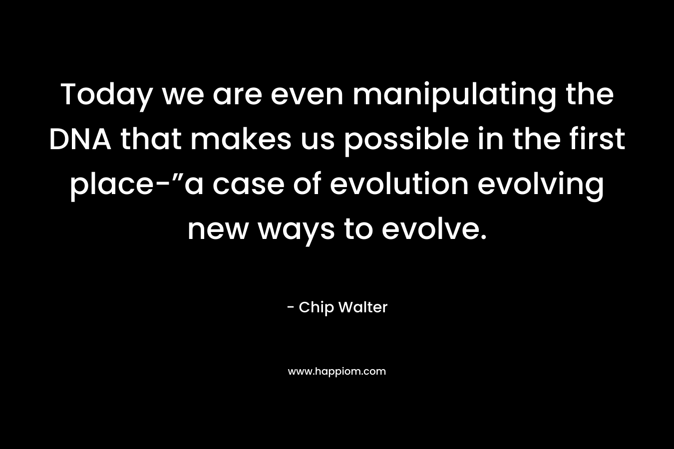 Today we are even manipulating the DNA that makes us possible in the first place-”a case of evolution evolving new ways to evolve. – Chip Walter