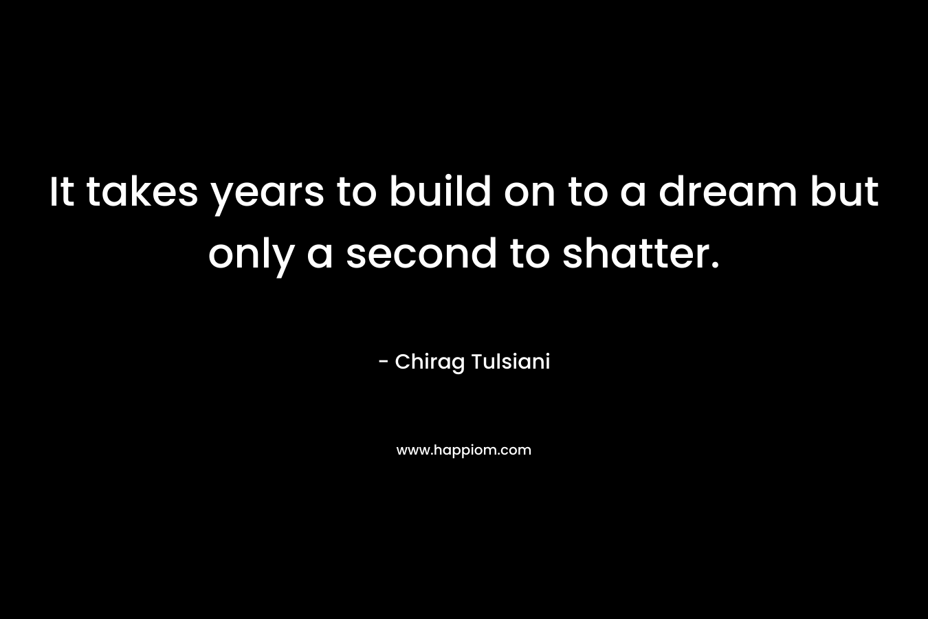 It takes years to build on to a dream but only a second to shatter. – Chirag Tulsiani