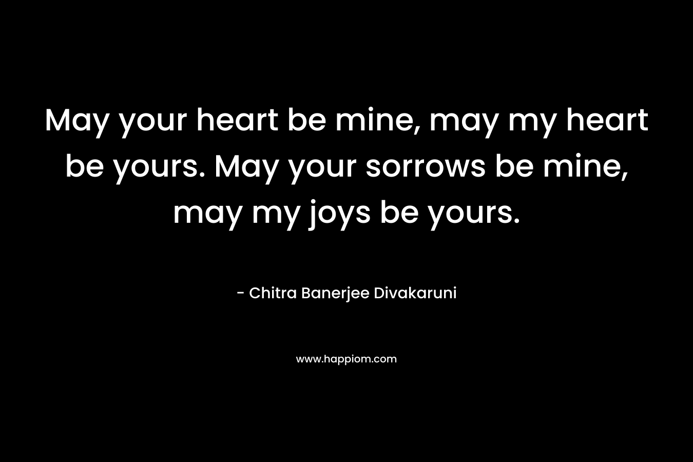 May your heart be mine, may my heart be yours. May your sorrows be mine, may my joys be yours.
