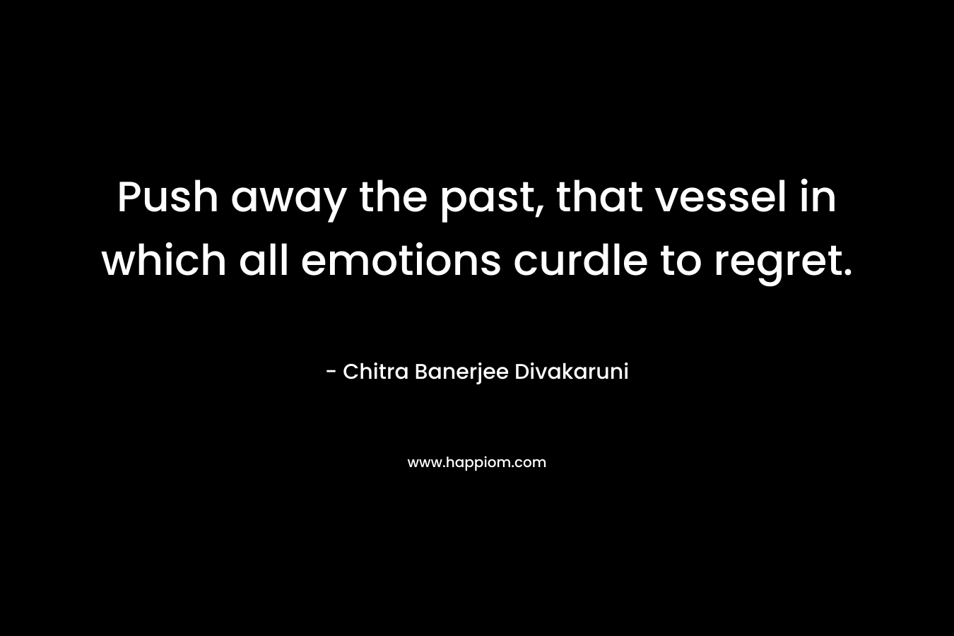 Push away the past, that vessel in which all emotions curdle to regret.