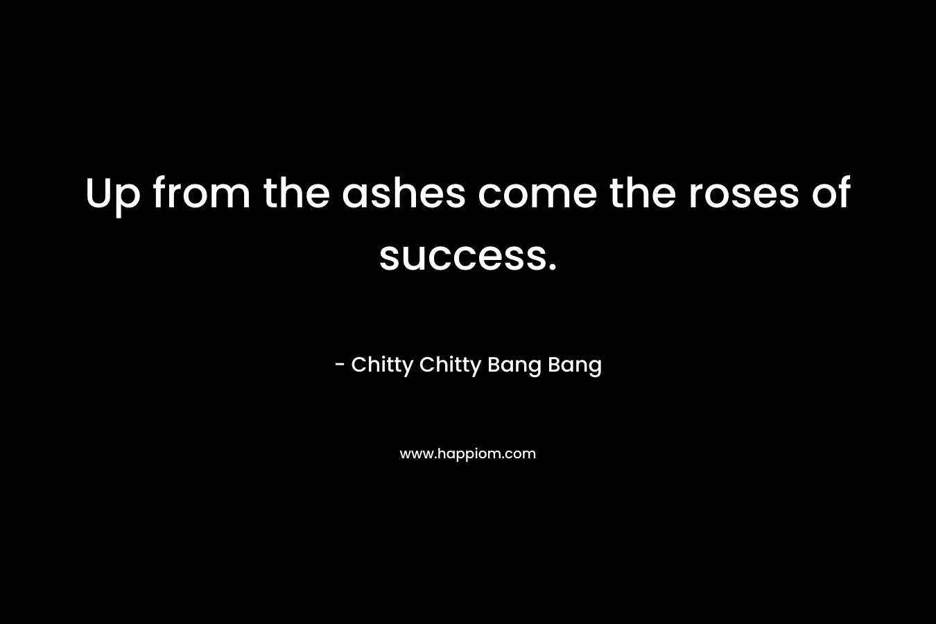 Up from the ashes come the roses of success. – Chitty Chitty Bang Bang