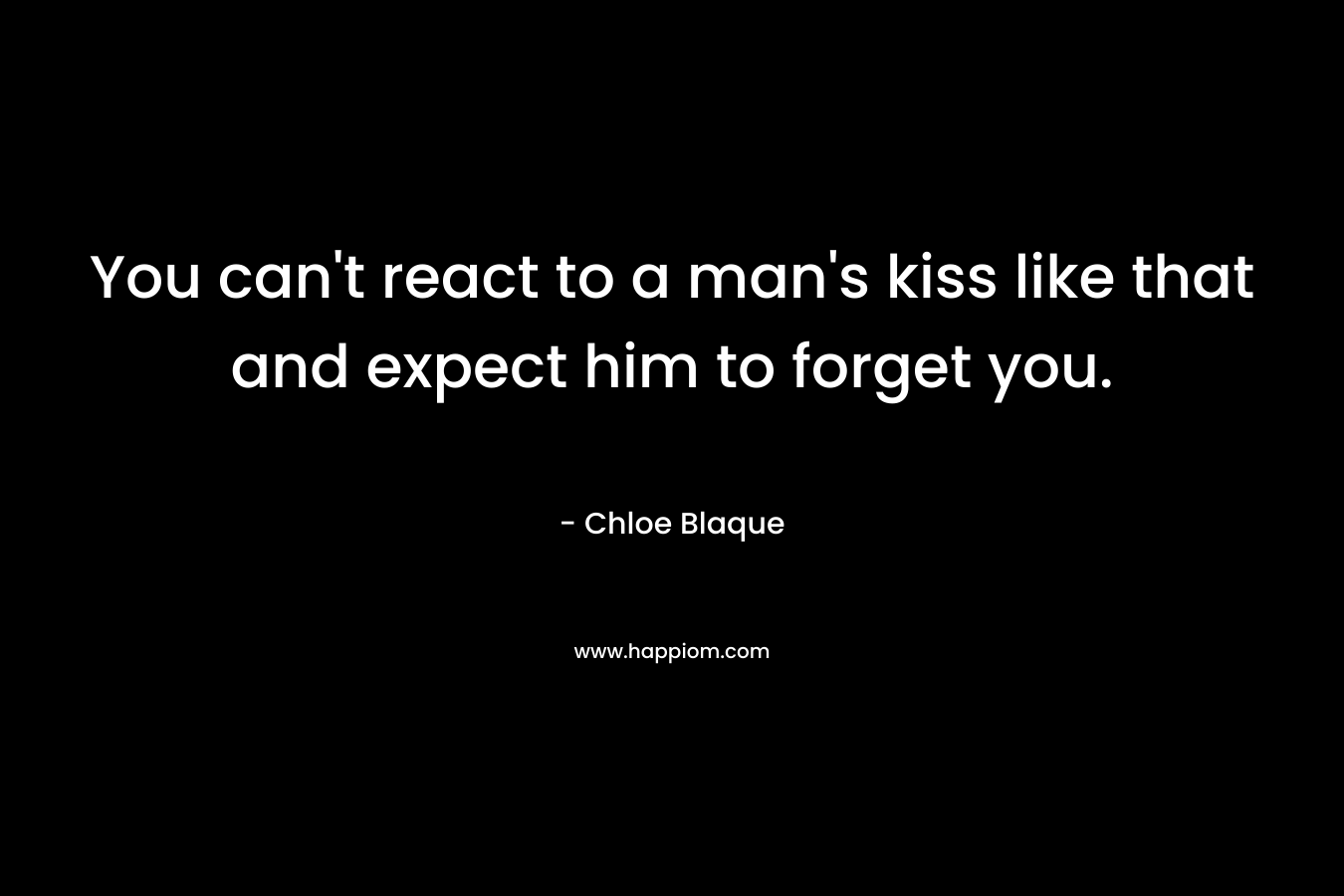 You can’t react to a man’s kiss like that and expect him to forget you. – Chloe Blaque