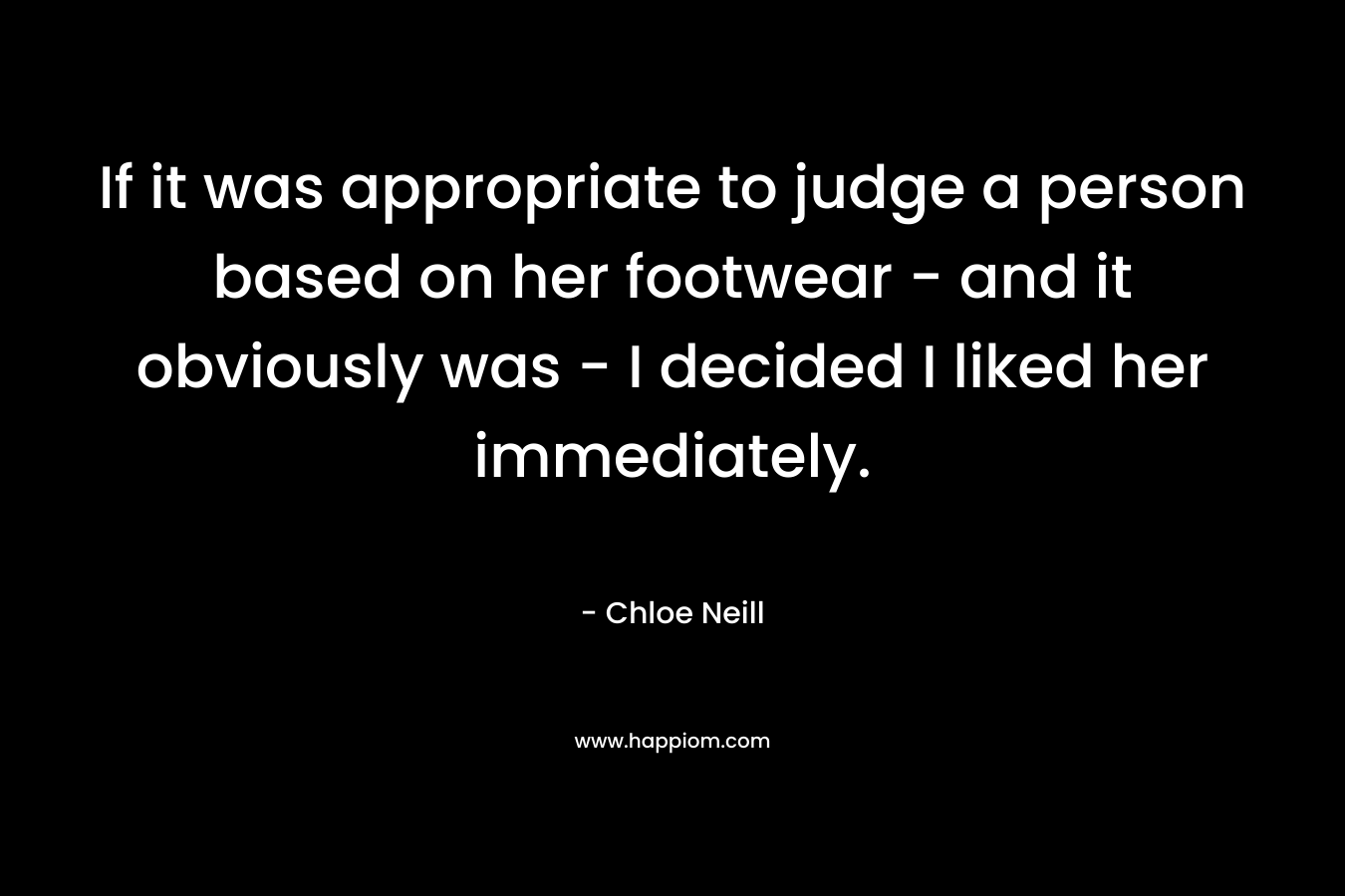 If it was appropriate to judge a person based on her footwear – and it obviously was – I decided I liked her immediately. – Chloe Neill