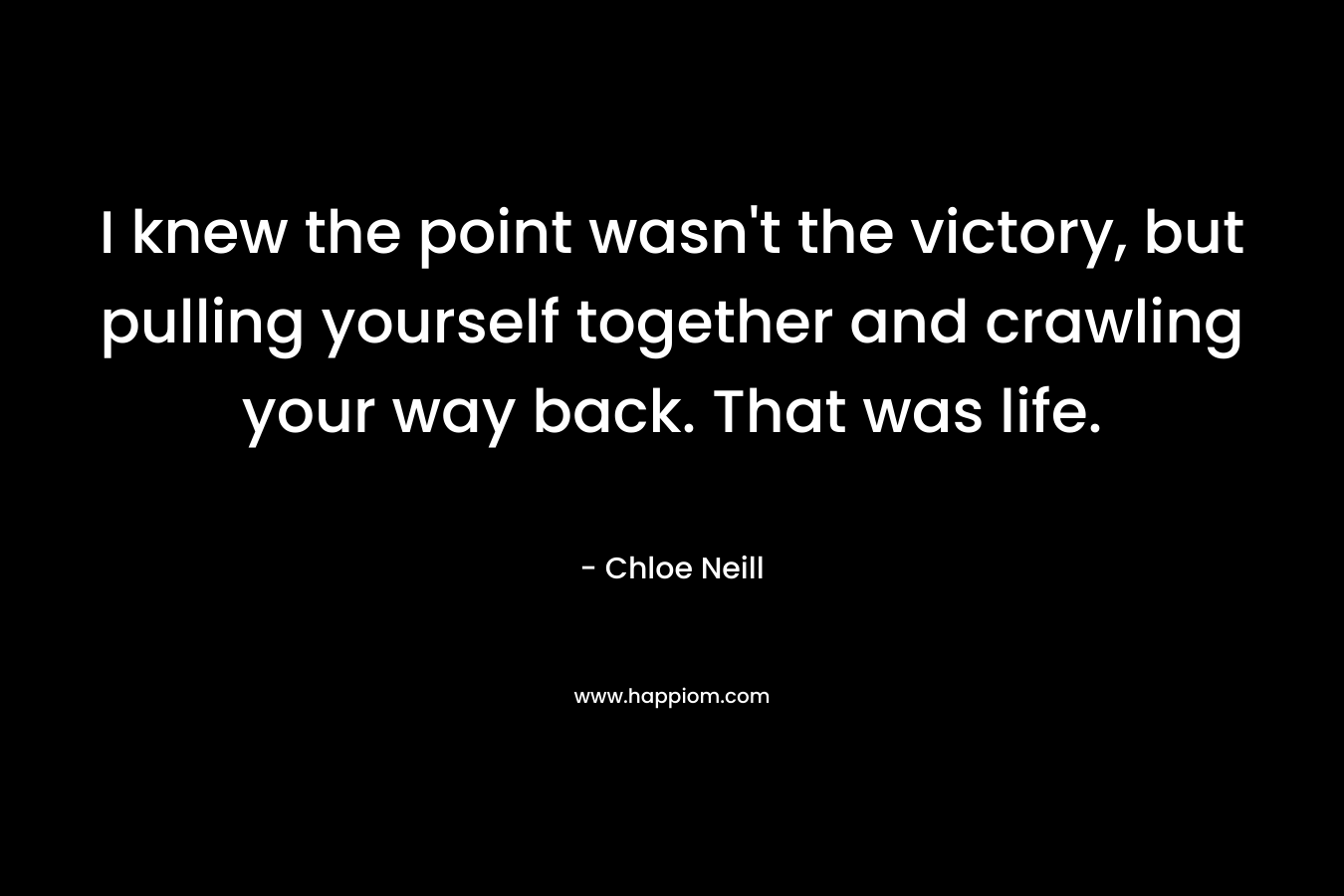 I knew the point wasn’t the victory, but pulling yourself together and crawling your way back. That was life. – Chloe Neill