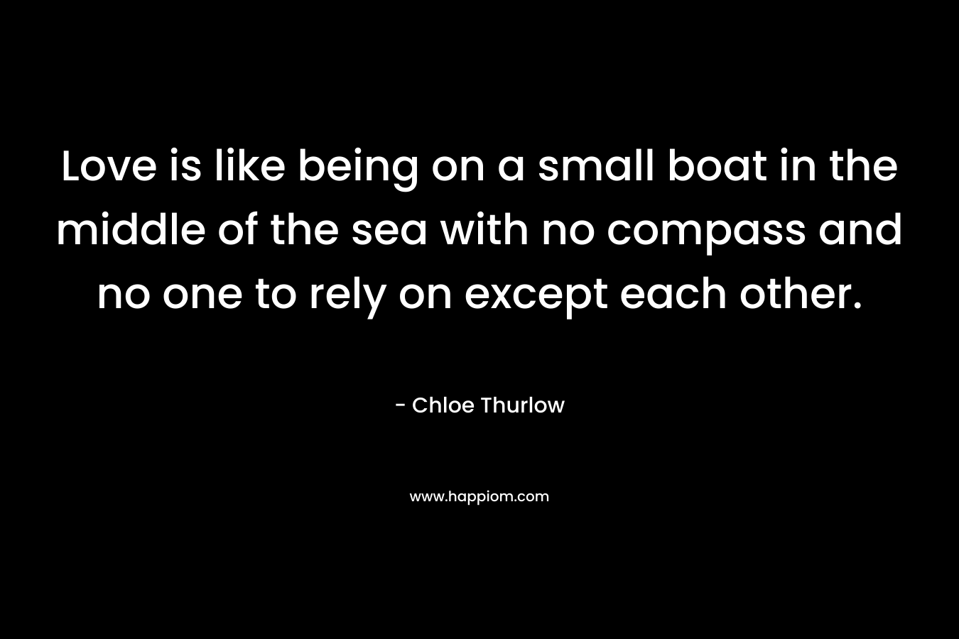 Love is like being on a small boat in the middle of the sea with no compass and no one to rely on except each other.