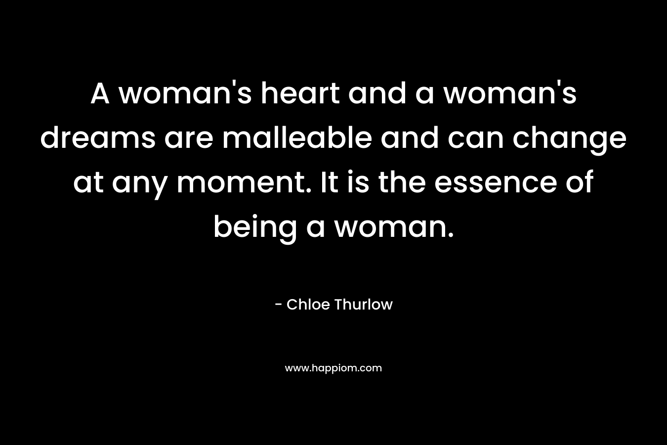 A woman's heart and a woman's dreams are malleable and can change at any moment. It is the essence of being a woman.