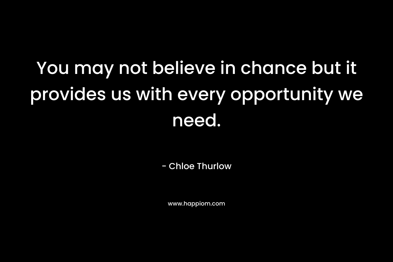 You may not believe in chance but it provides us with every opportunity we need. – Chloe Thurlow