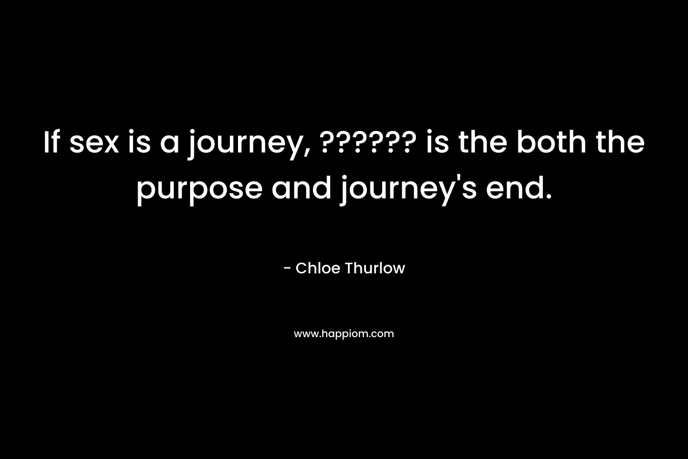 If sex is a journey, ?????? is the both the purpose and journey’s end. – Chloe Thurlow