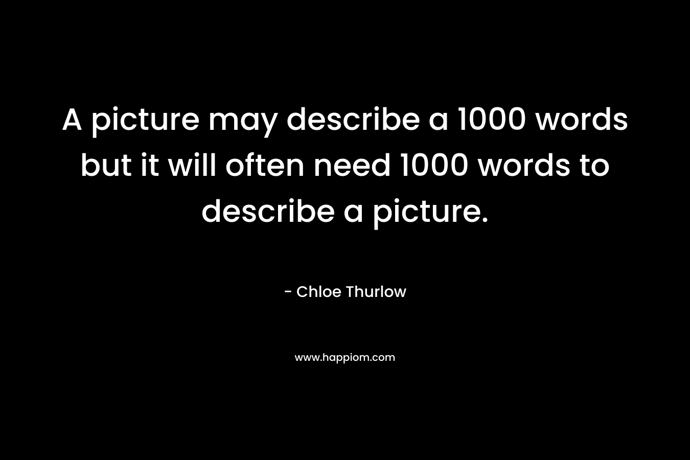A picture may describe a 1000 words but it will often need 1000 words to describe a picture. – Chloe Thurlow