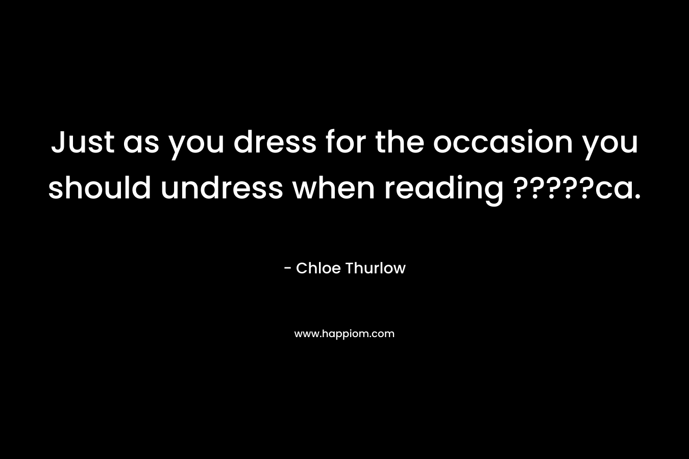 Just as you dress for the occasion you should undress when reading ?????ca. – Chloe Thurlow