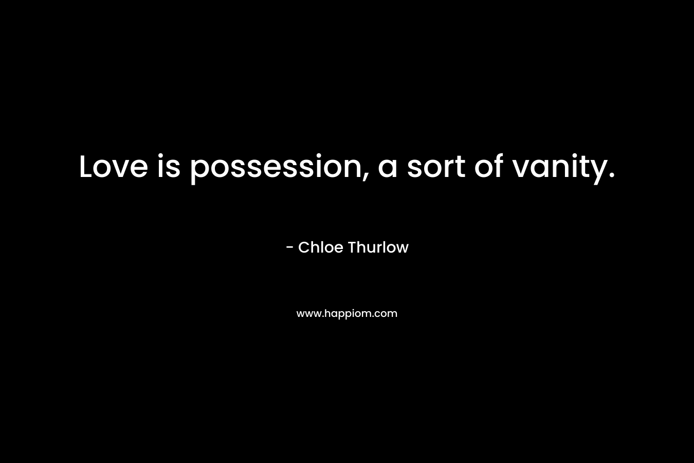 Love is possession, a sort of vanity. – Chloe Thurlow