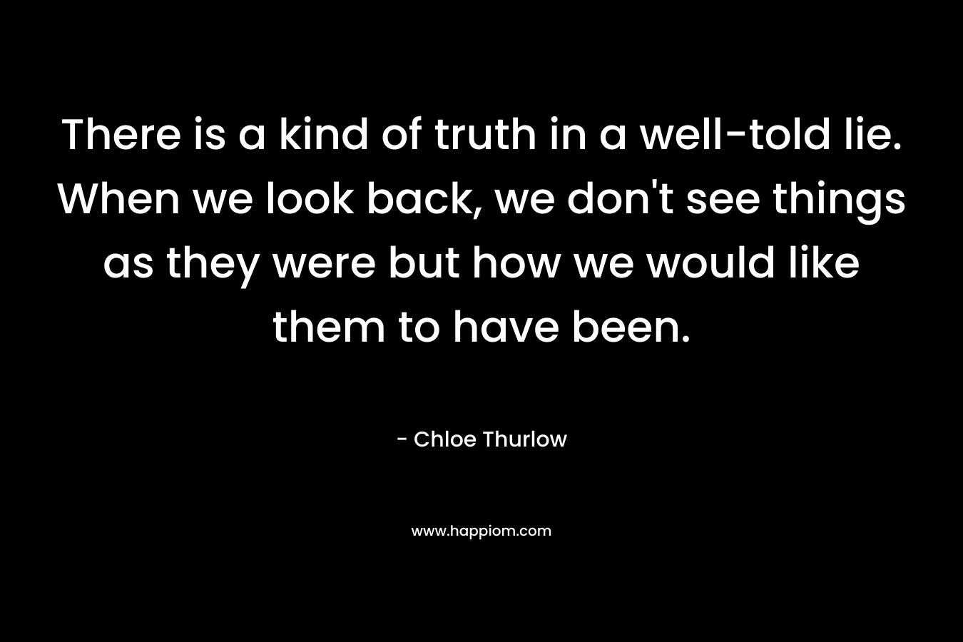 There is a kind of truth in a well-told lie. When we look back, we don't see things as they were but how we would like them to have been.