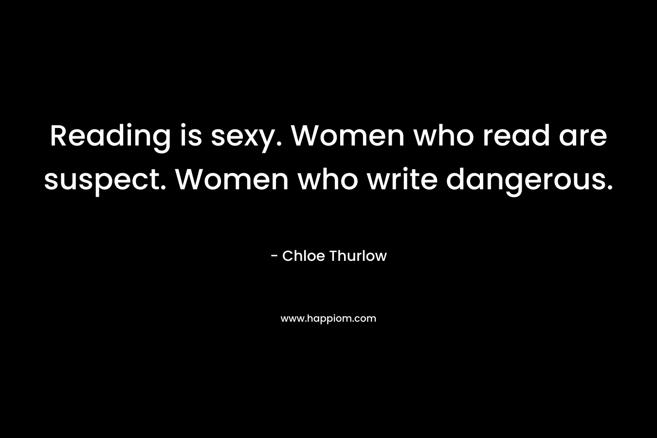 Reading is sexy. Women who read are suspect. Women who write dangerous. – Chloe Thurlow