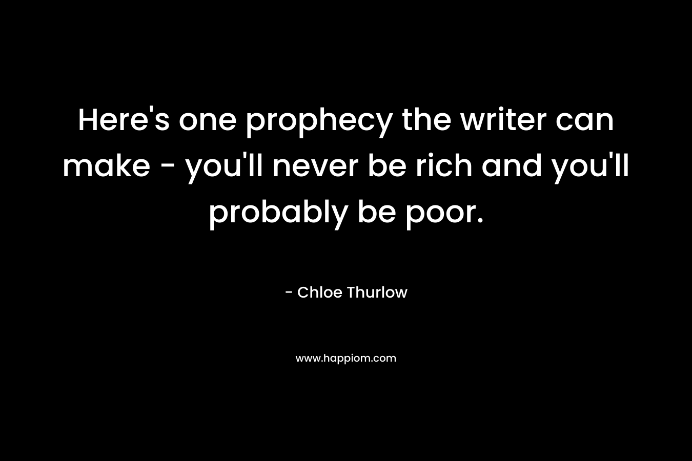 Here’s one prophecy the writer can make – you’ll never be rich and you’ll probably be poor. – Chloe Thurlow