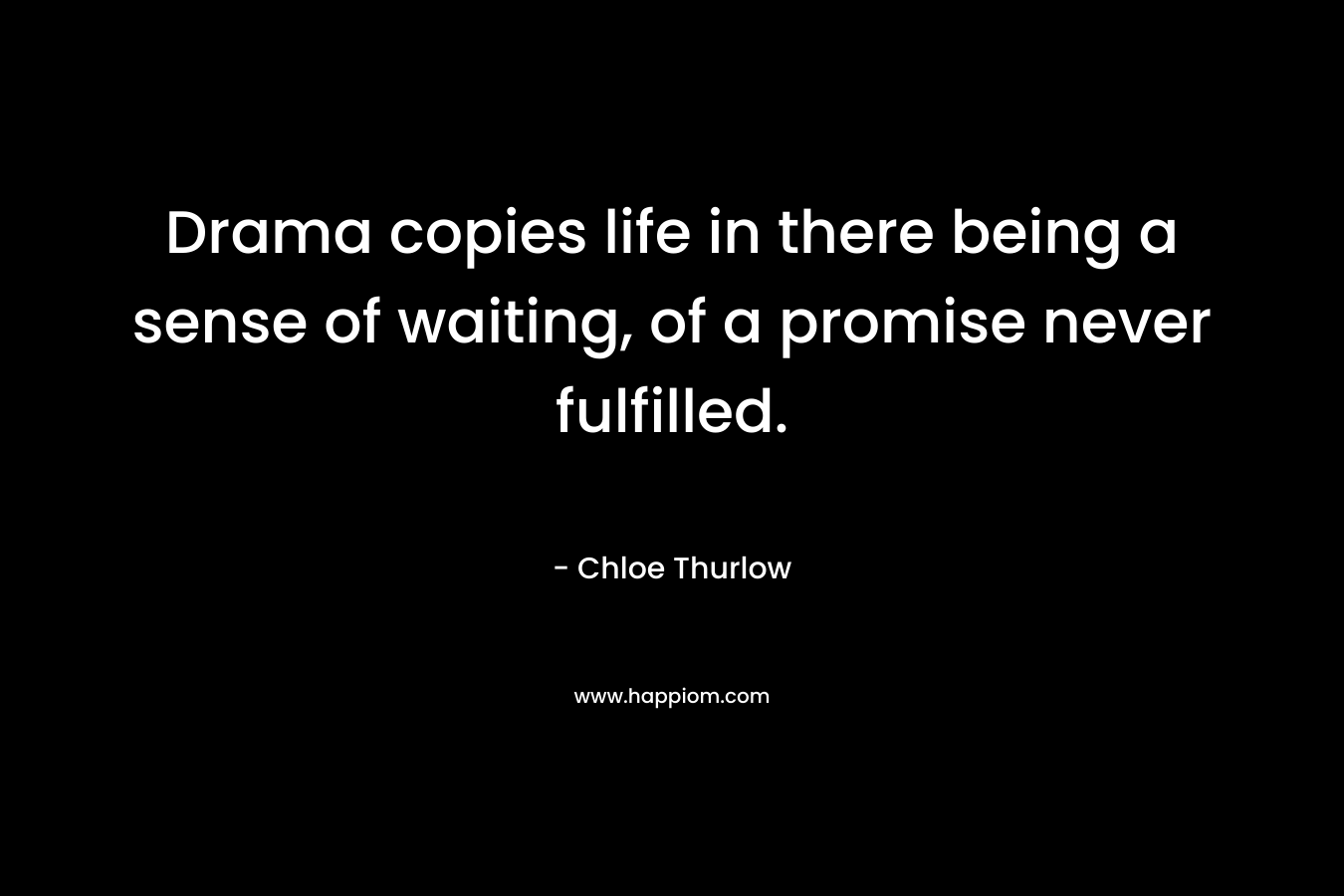 Drama copies life in there being a sense of waiting, of a promise never fulfilled. – Chloe Thurlow
