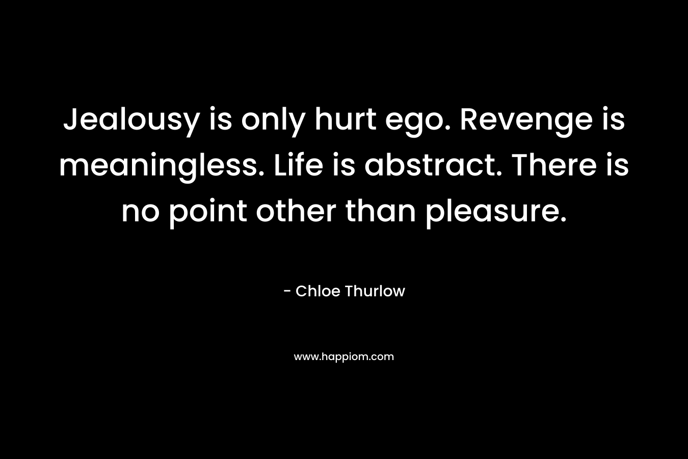 Jealousy is only hurt ego. Revenge is meaningless. Life is abstract. There is no point other than pleasure. – Chloe Thurlow