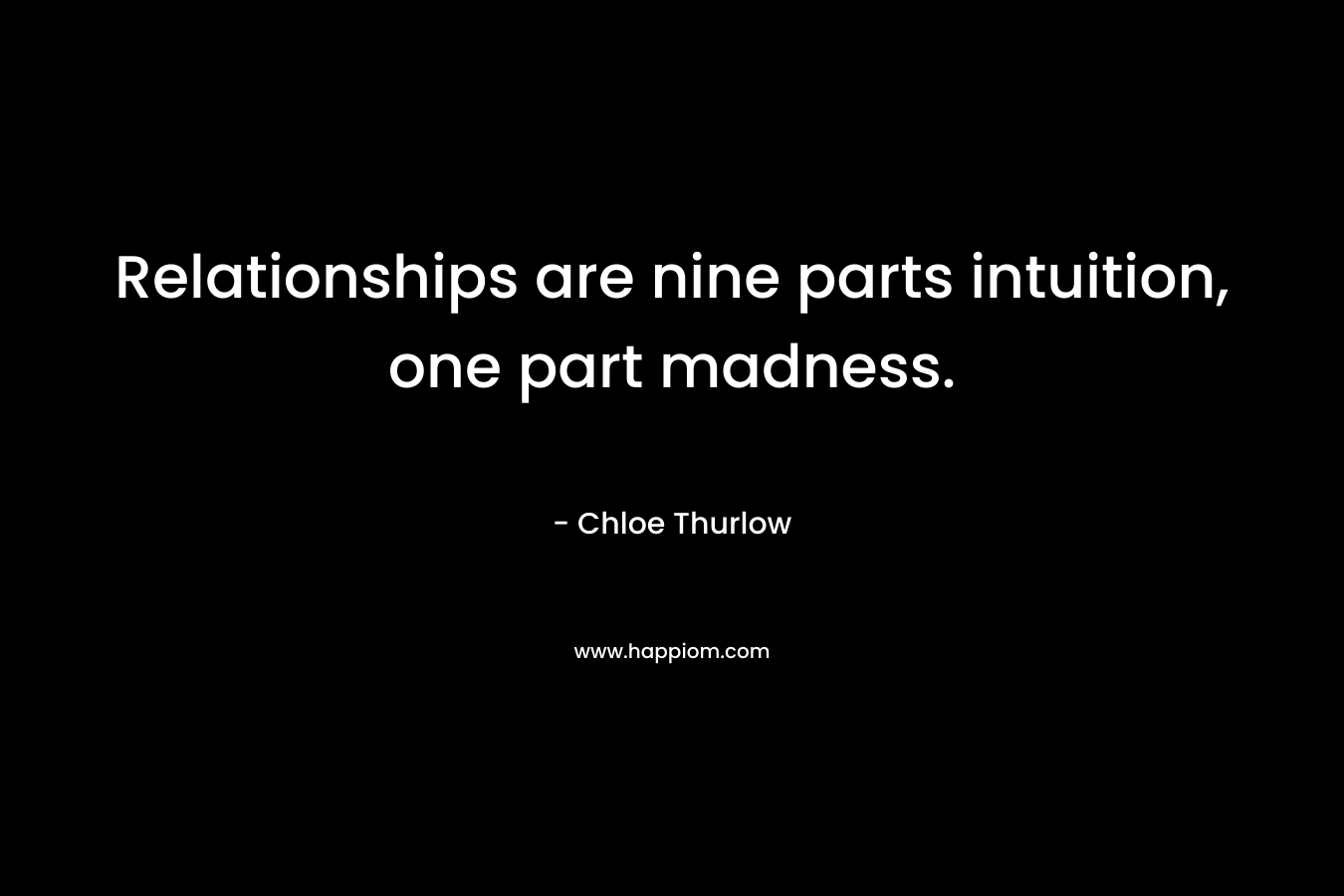 Relationships are nine parts intuition, one part madness. – Chloe Thurlow