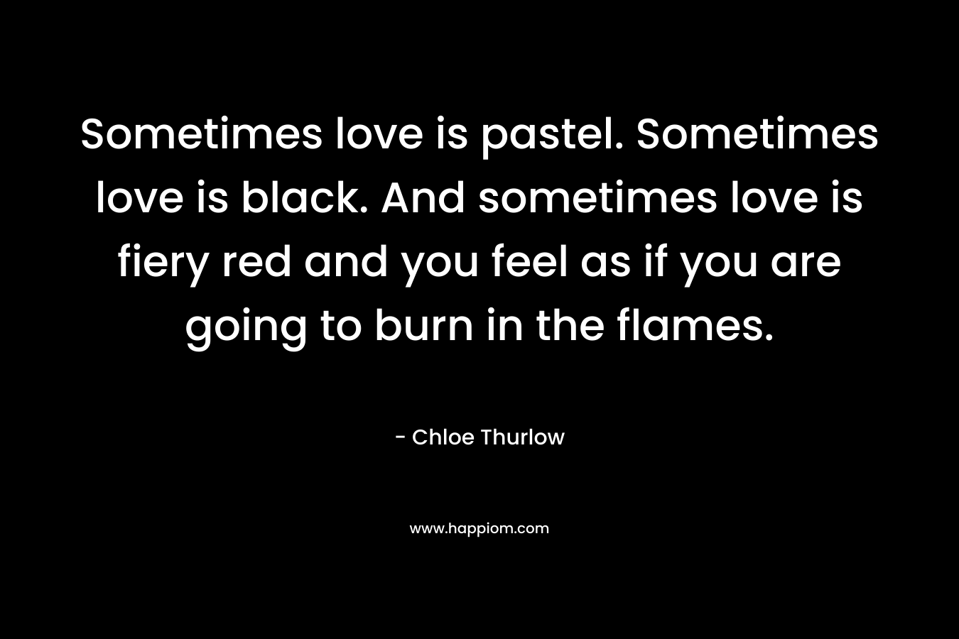 Sometimes love is pastel. Sometimes love is black. And sometimes love is fiery red and you feel as if you are going to burn in the flames.