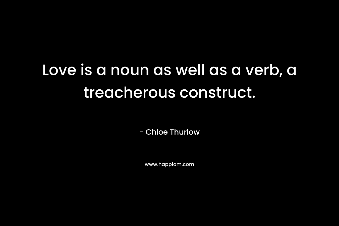 Love is a noun as well as a verb, a treacherous construct. – Chloe Thurlow
