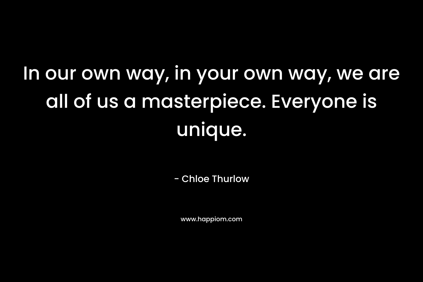 In our own way, in your own way, we are all of us a masterpiece. Everyone is unique. – Chloe Thurlow