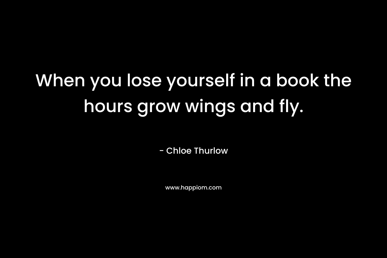 When you lose yourself in a book the hours grow wings and fly.