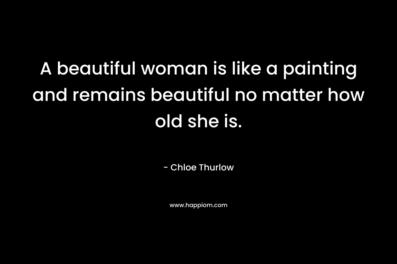 A beautiful woman is like a painting and remains beautiful no matter how old she is.