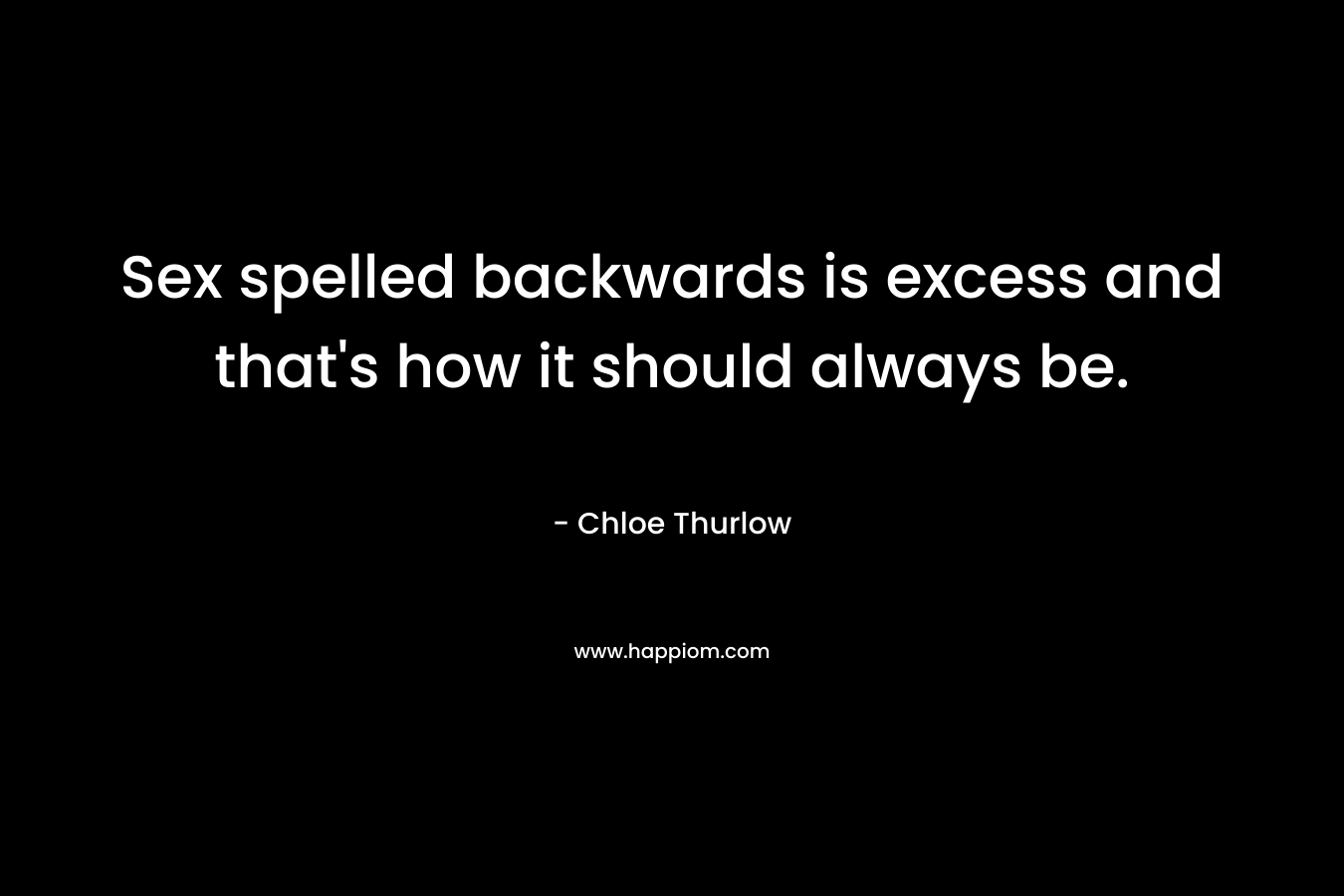 Sex spelled backwards is excess and that’s how it should always be. – Chloe Thurlow