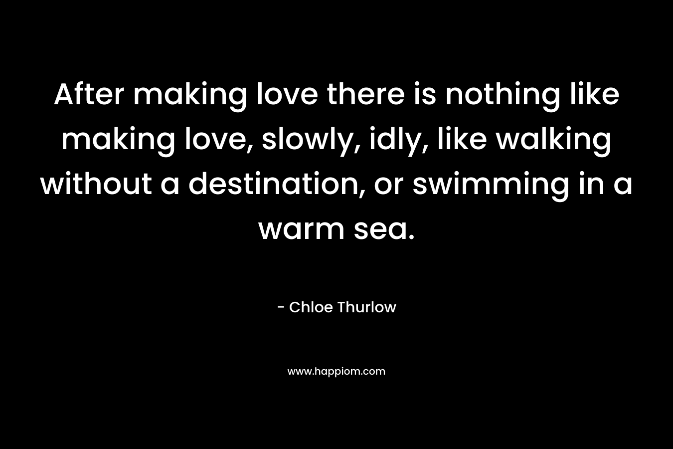 After making love there is nothing like making love, slowly, idly, like walking without a destination, or swimming in a warm sea.