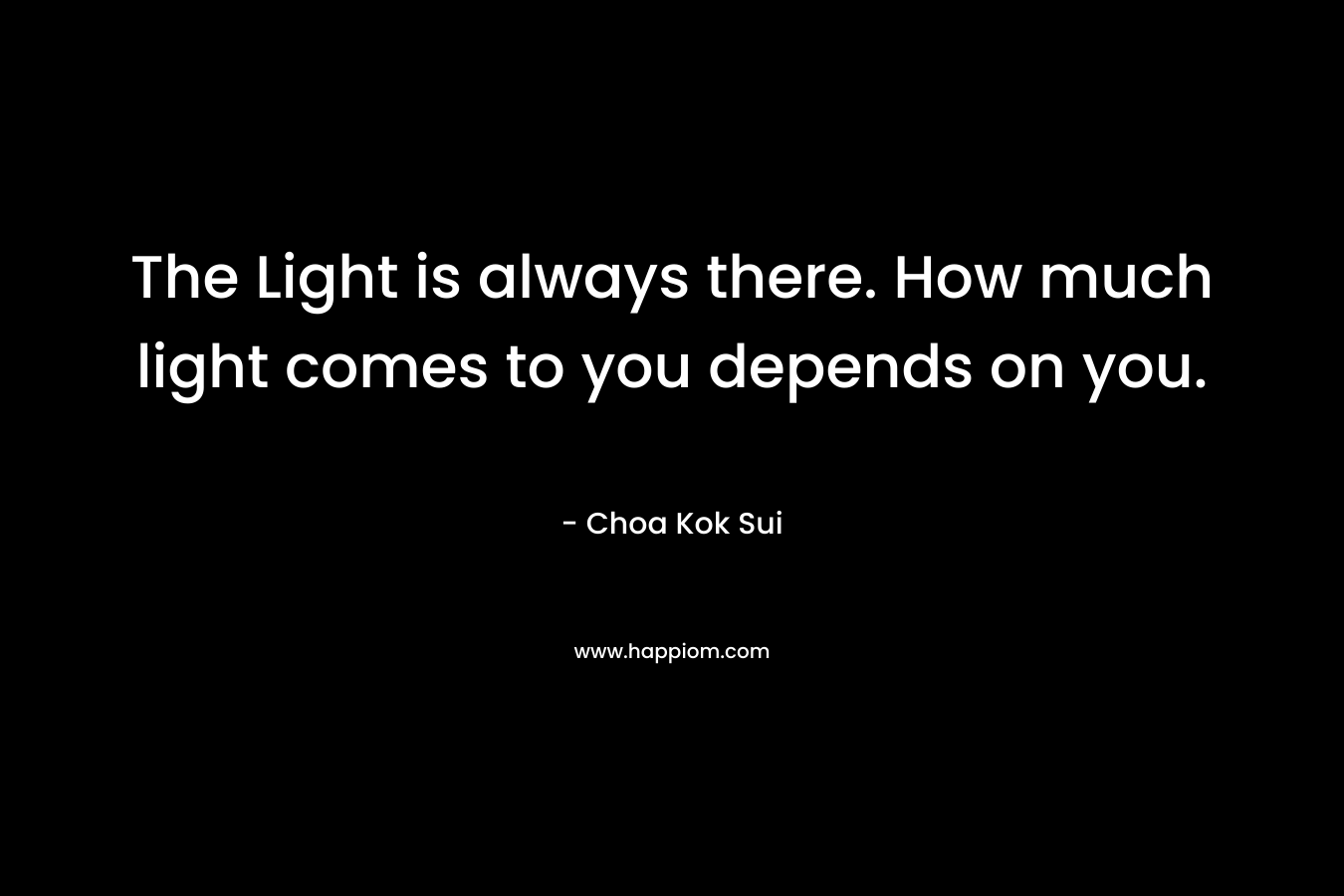 The Light is always there. How much light comes to you depends on you.