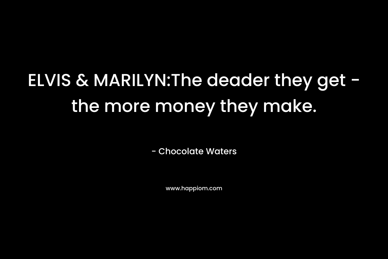 ELVIS & MARILYN:The deader they get -the more money they make. – Chocolate Waters