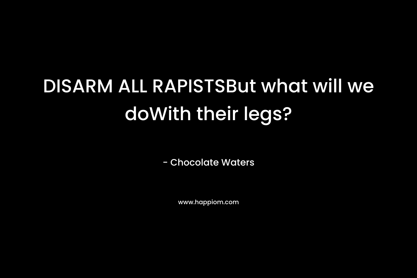 DISARM ALL RAPISTSBut what will we doWith their legs?