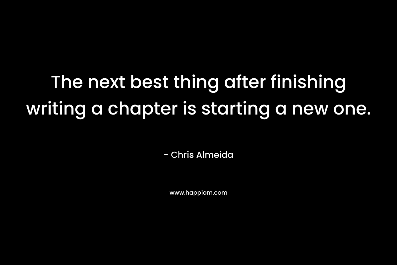 The next best thing after finishing writing a chapter is starting a new one. – Chris Almeida