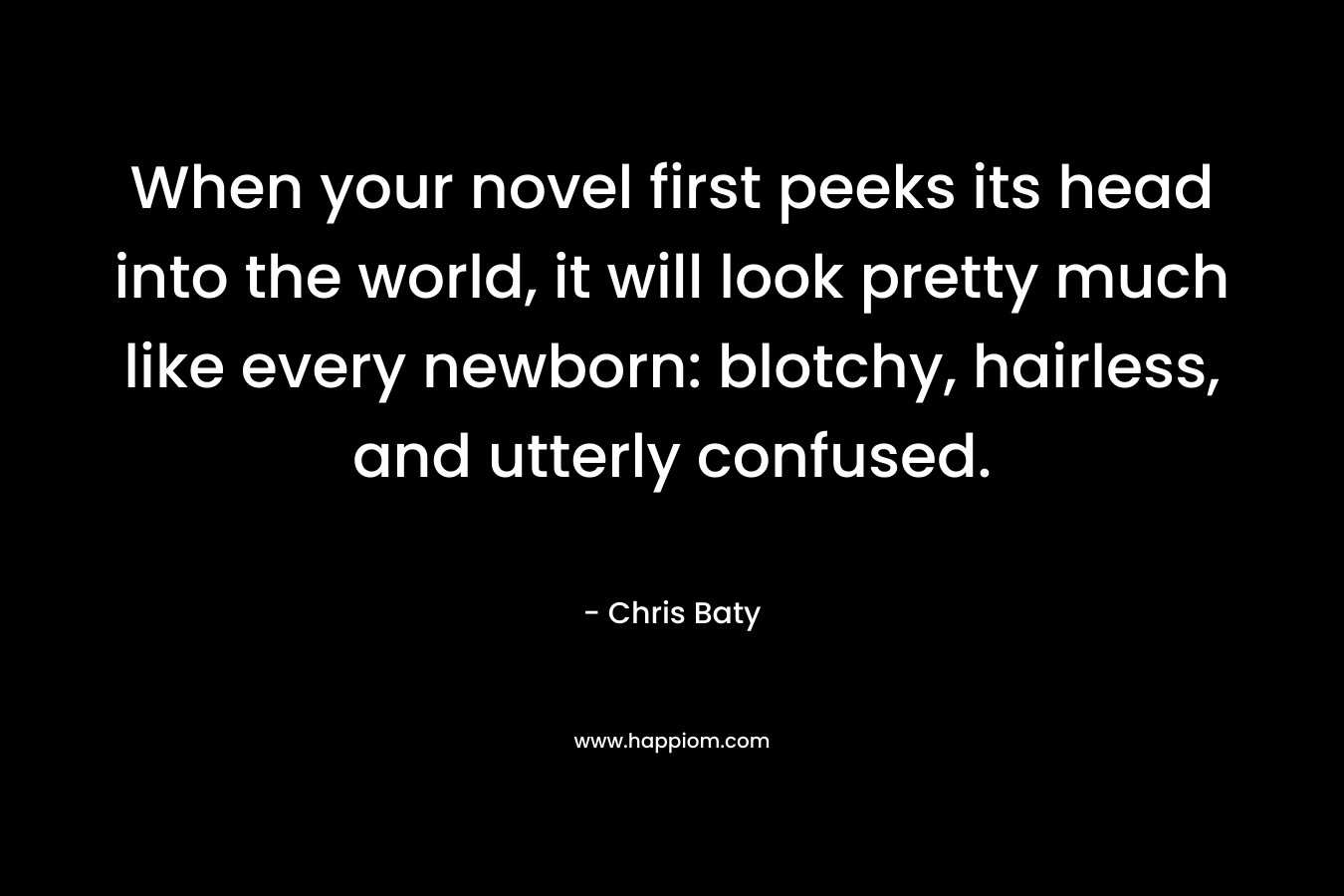 When your novel first peeks its head into the world, it will look pretty much like every newborn: blotchy, hairless, and utterly confused. – Chris Baty