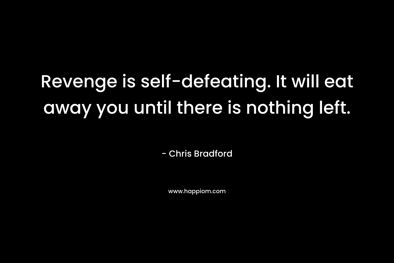 Revenge is self-defeating. It will eat away you until there is nothing left. – Chris Bradford