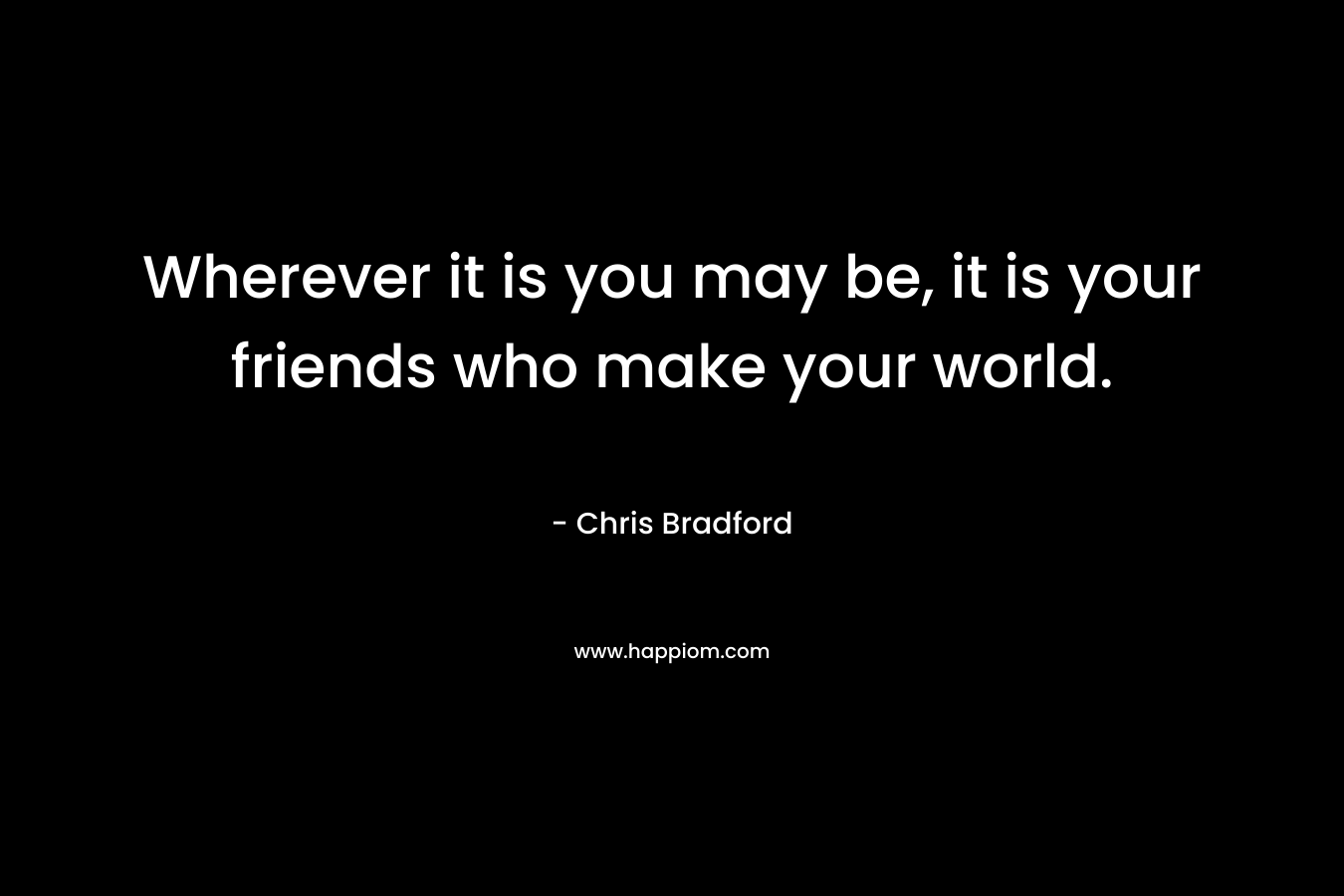 Wherever it is you may be, it is your friends who make your world.
