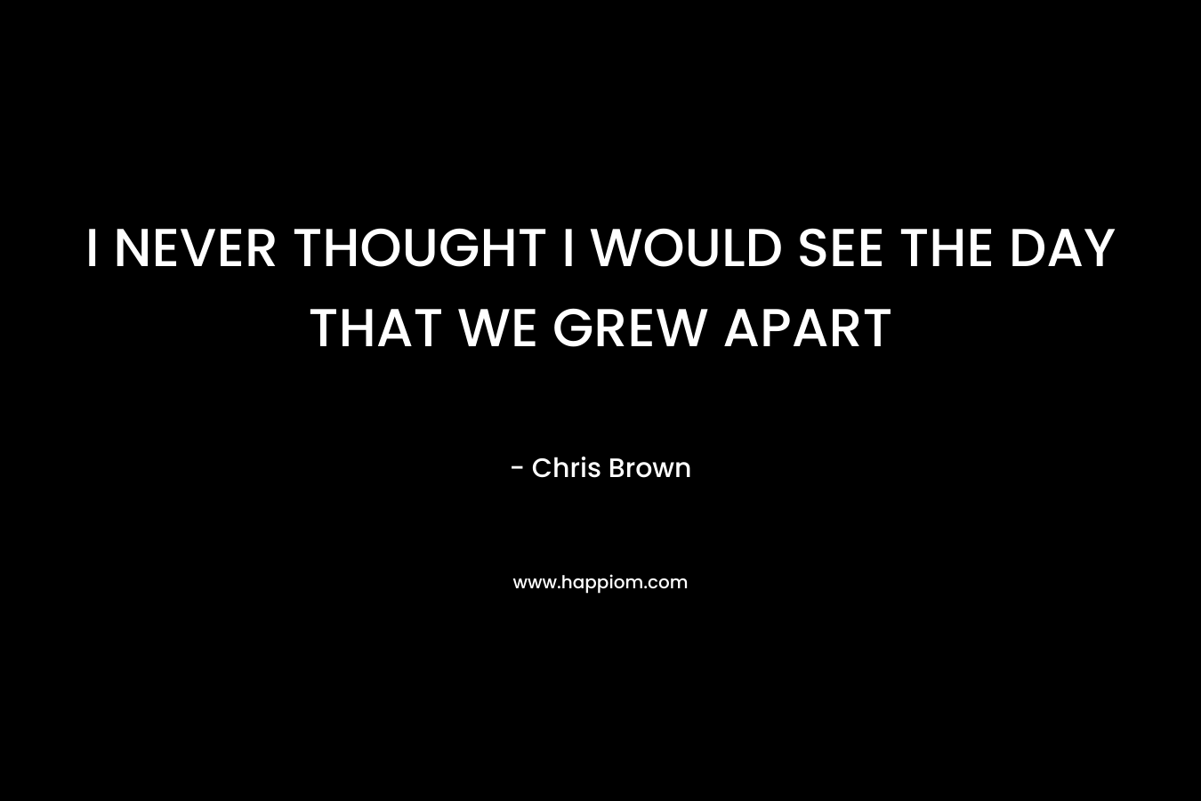 I NEVER THOUGHT I WOULD SEE THE DAY THAT WE GREW APART – Chris Brown