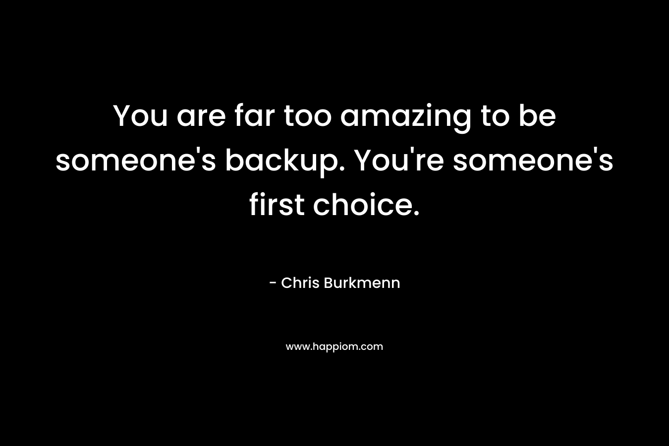 You are far too amazing to be someone's backup. You're someone's first choice.