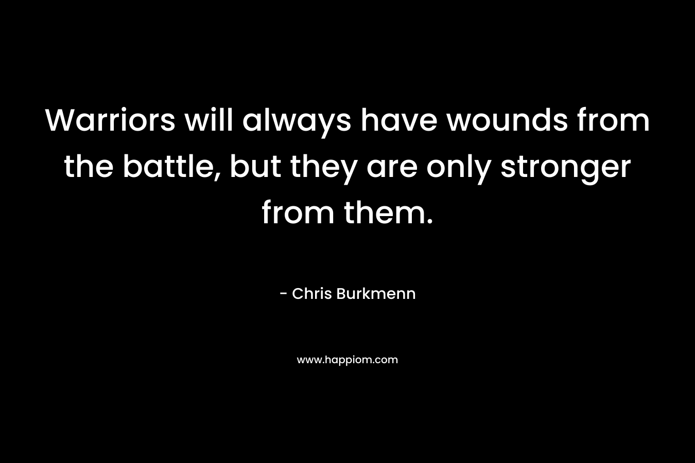 Warriors will always have wounds from the battle, but they are only stronger from them.
