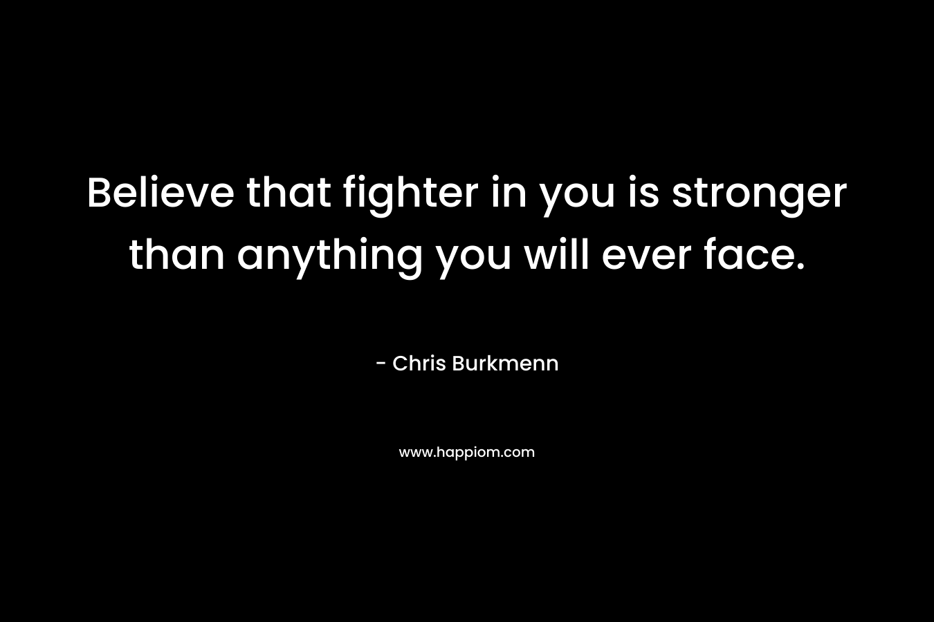 Believe that fighter in you is stronger than anything you will ever face.