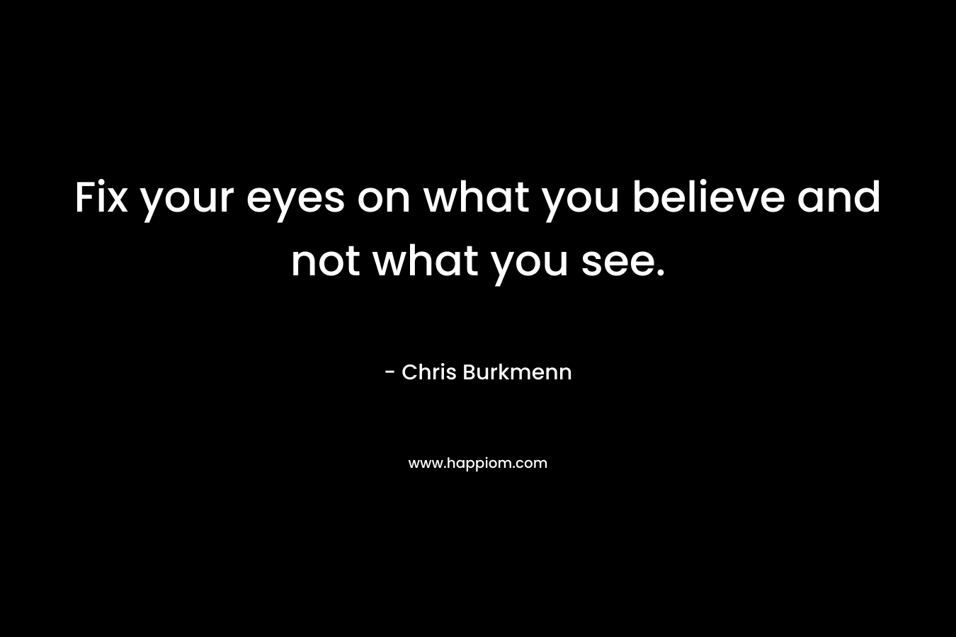 Fix your eyes on what you believe and not what you see. – Chris Burkmenn