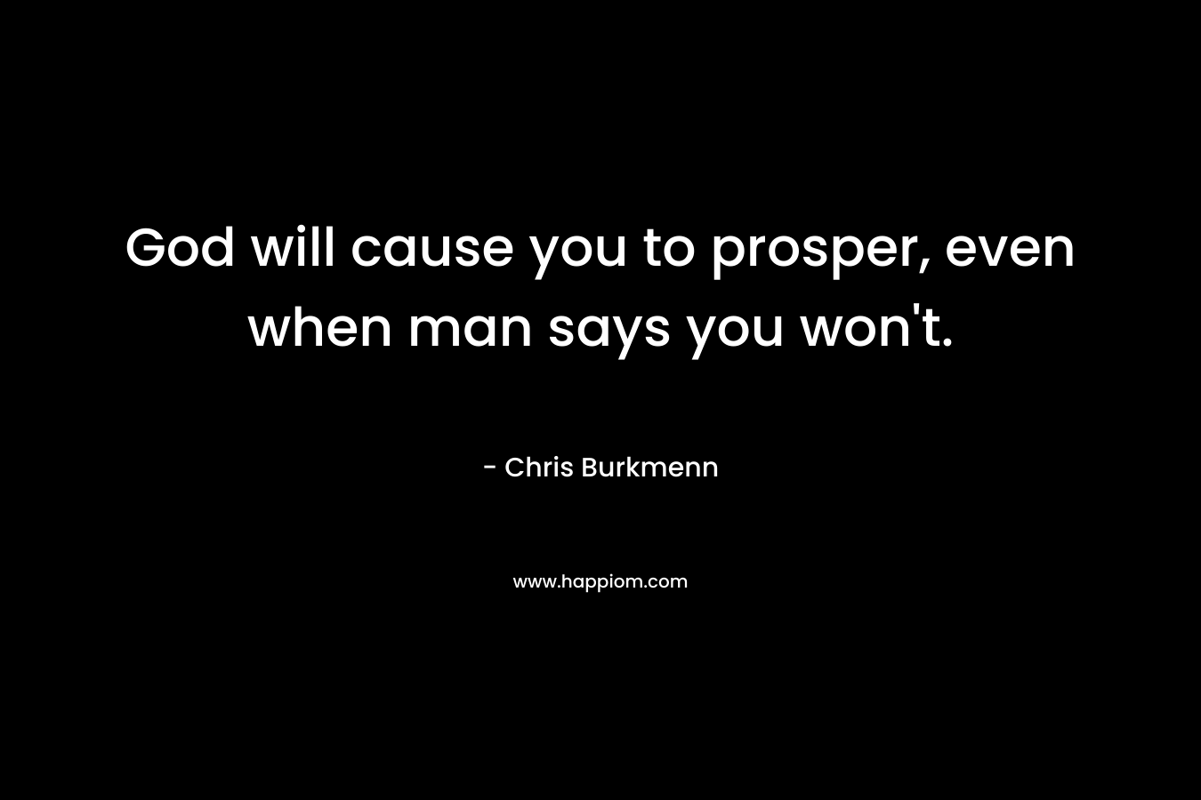 God will cause you to prosper, even when man says you won’t. – Chris Burkmenn