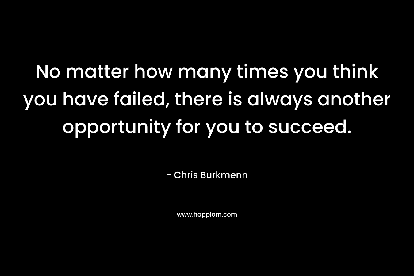 No matter how many times you think you have failed, there is always another opportunity for you to succeed. – Chris Burkmenn