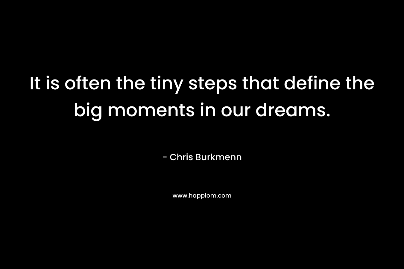 It is often the tiny steps that define the big moments in our dreams. – Chris Burkmenn