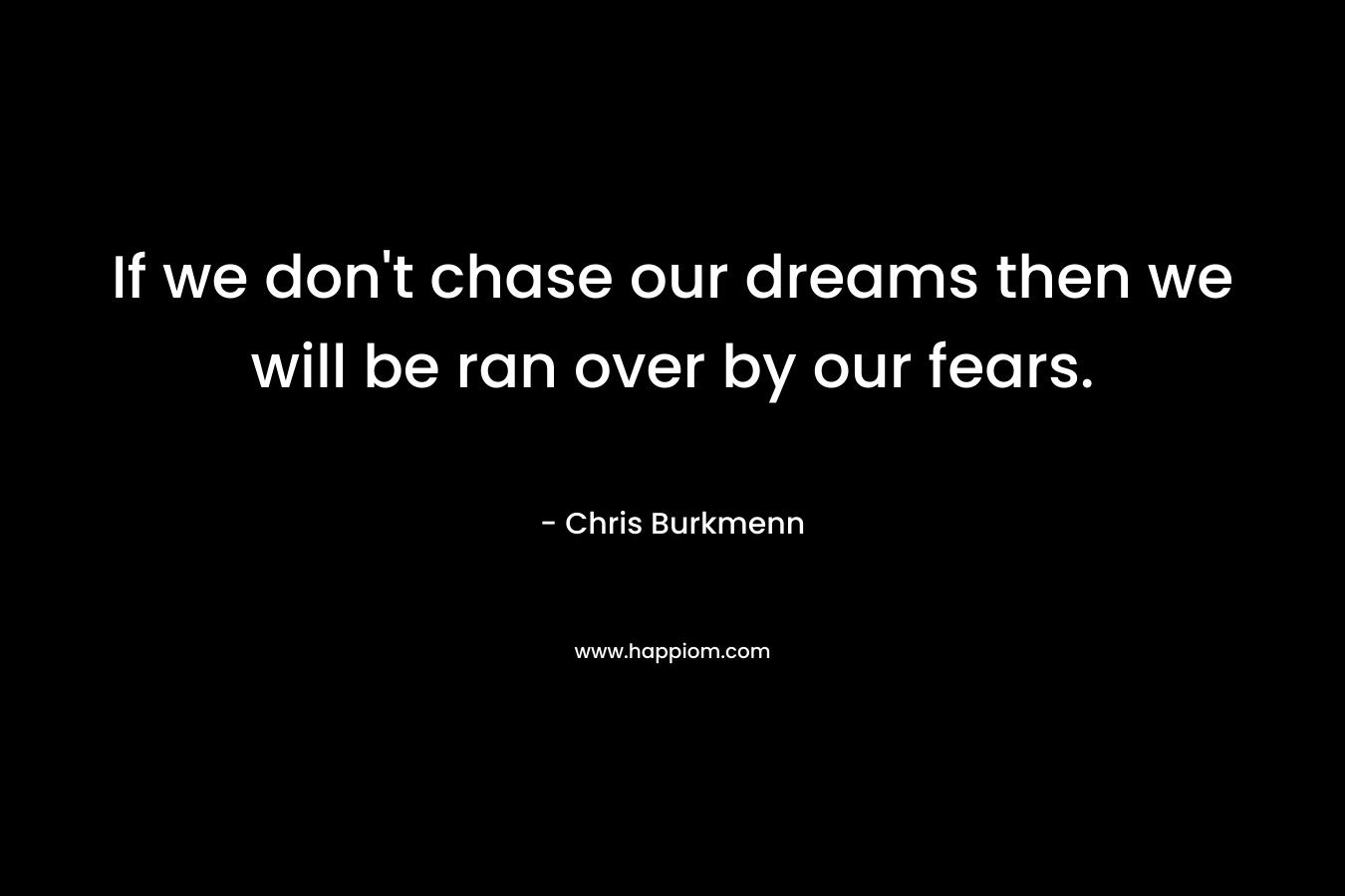 If we don’t chase our dreams then we will be ran over by our fears. – Chris Burkmenn
