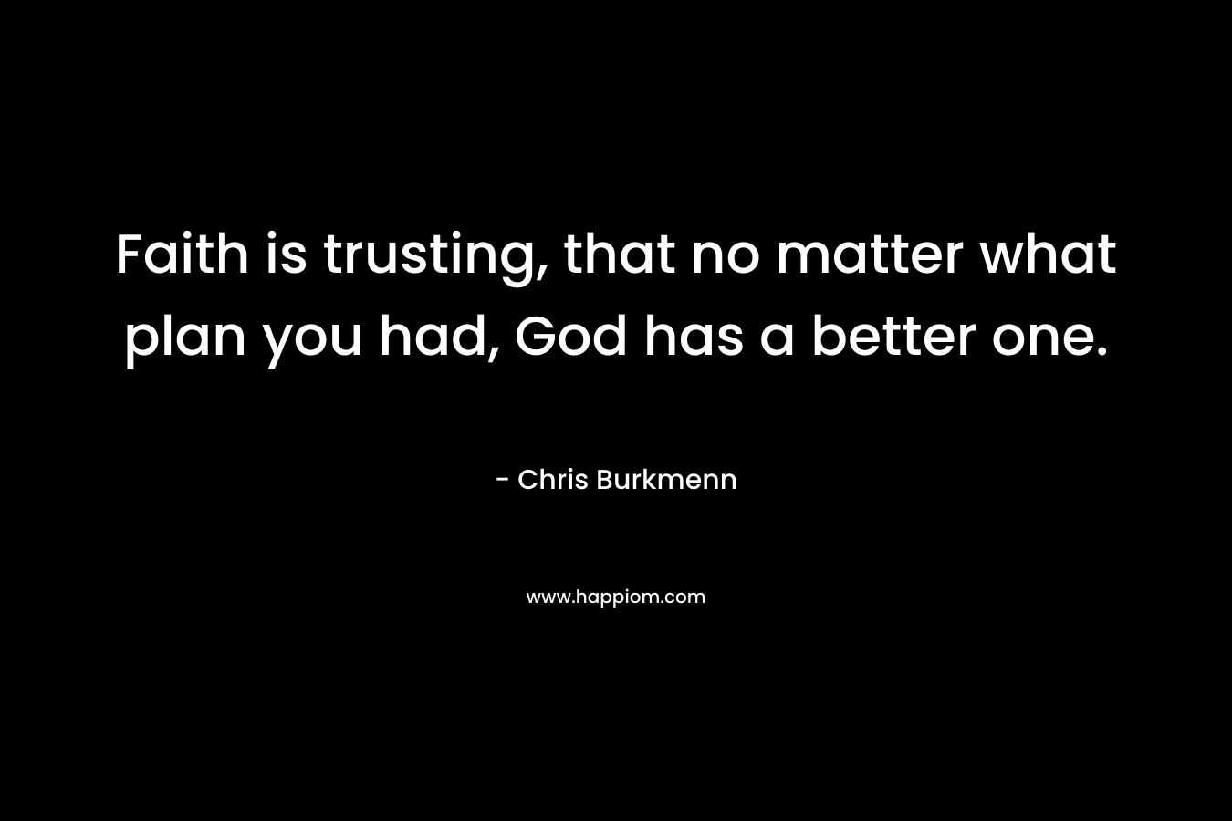 Faith is trusting, that no matter what plan you had, God has a better one.